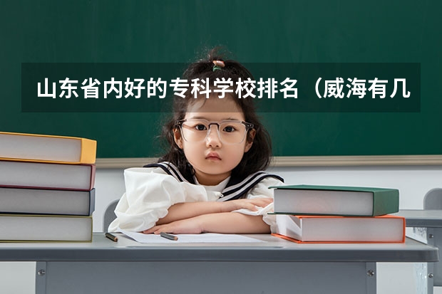 山东省内好的专科学校排名（威海有几所大专院校）