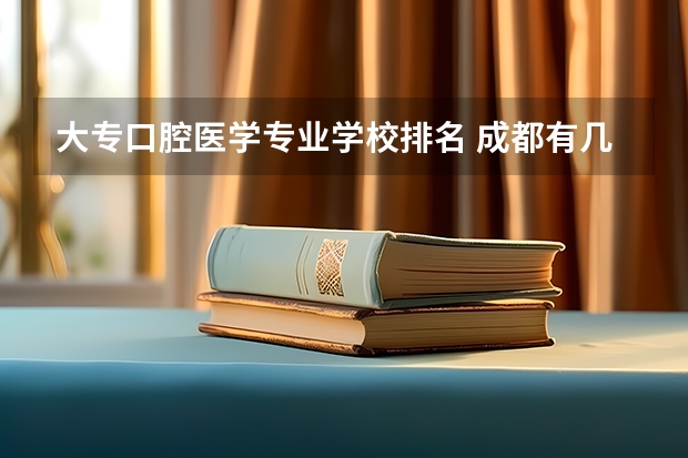 大专口腔医学专业学校排名 成都有几个口腔医学学校 成都职业学校排名