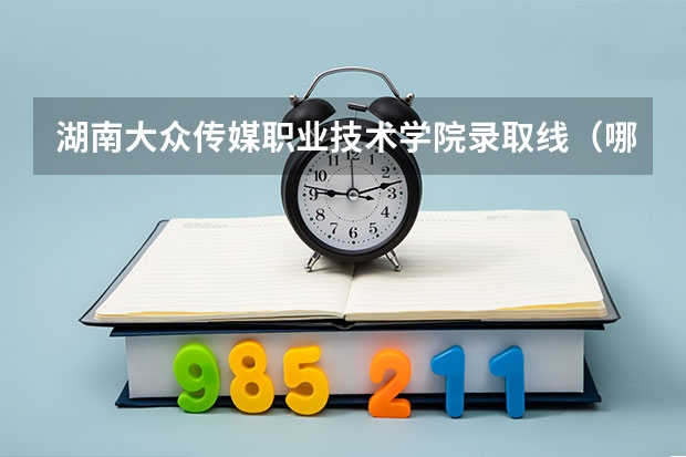 湖南大众传媒职业技术学院录取线（哪所大学学播音主持专业最好?）