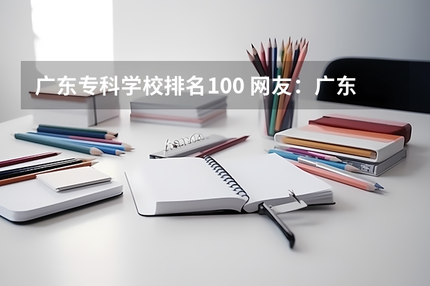 广东专科学校排名100 网友：广东最好的15所专科院校