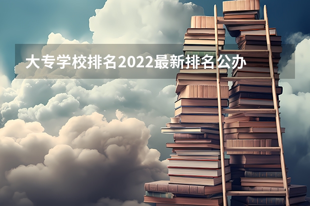 大专学校排名2022最新排名公办 公办大专学校推荐