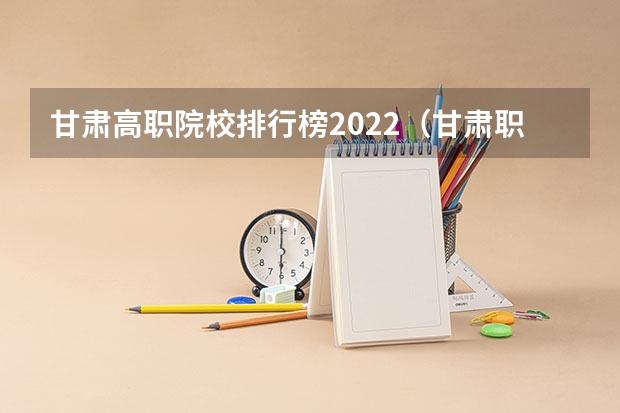 甘肃高职院校排行榜2022（甘肃职业学院排名前十）