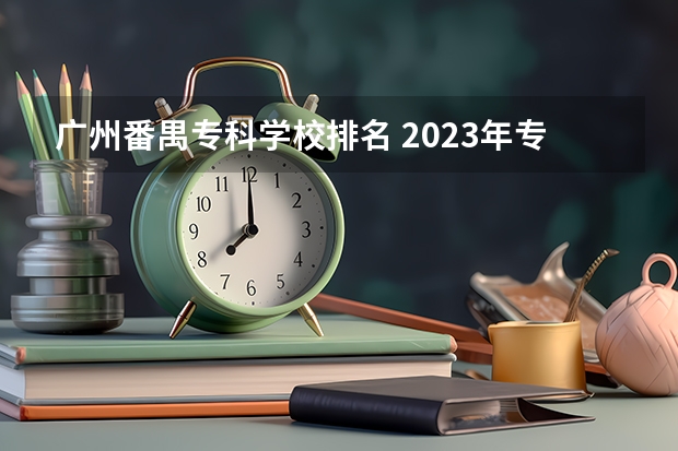 广州番禺专科学校排名 2023年专科院校实力排名