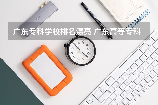 广东专科学校排名漂亮 广东高等专科学校排名