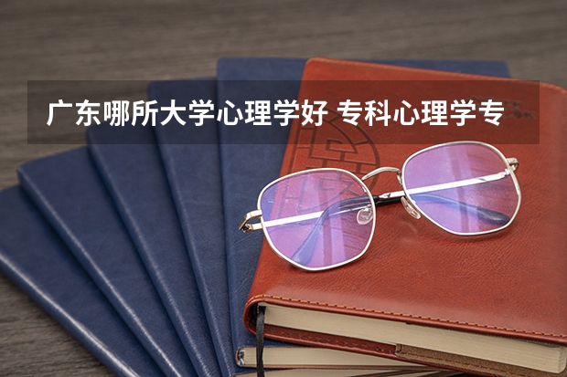 广东哪所大学心理学好 专科心理学专业学校的排名有木有