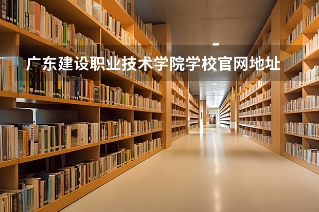 广东建设职业技术学院学校官网地址 广东建设职业技术学院介绍