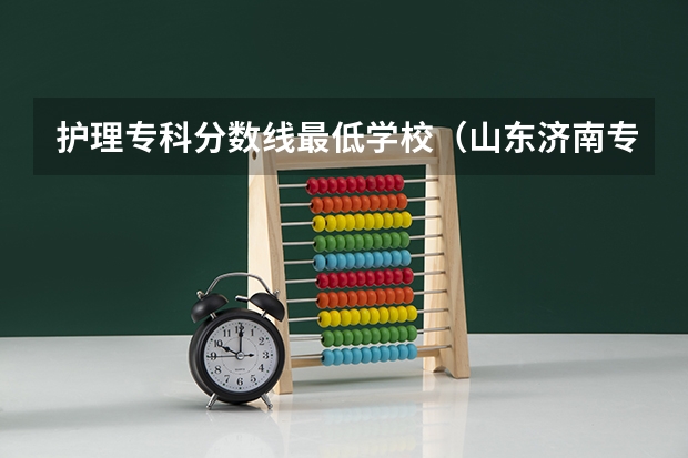 护理专科分数线最低学校（山东济南专科学校排名及分数线）