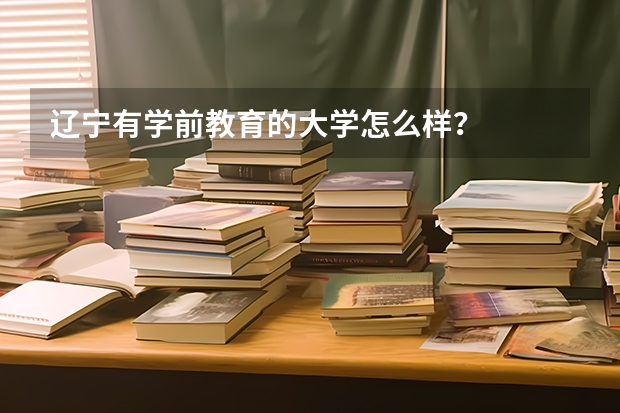 辽宁有学前教育的大学怎么样？