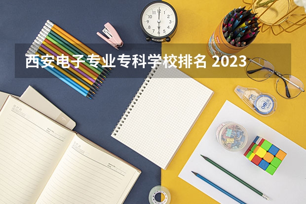 西安电子专业专科学校排名 2023年最新西安大专院校排名(西安大专学校排名