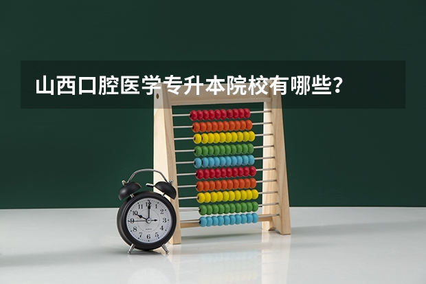 山西口腔医学专升本院校有哪些？