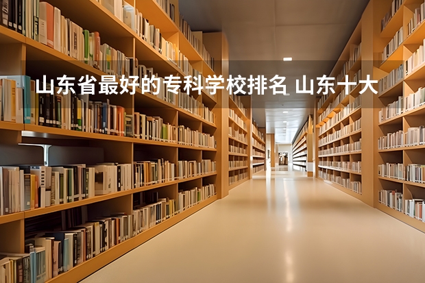 山东省最好的专科学校排名 山东十大专科学校排名