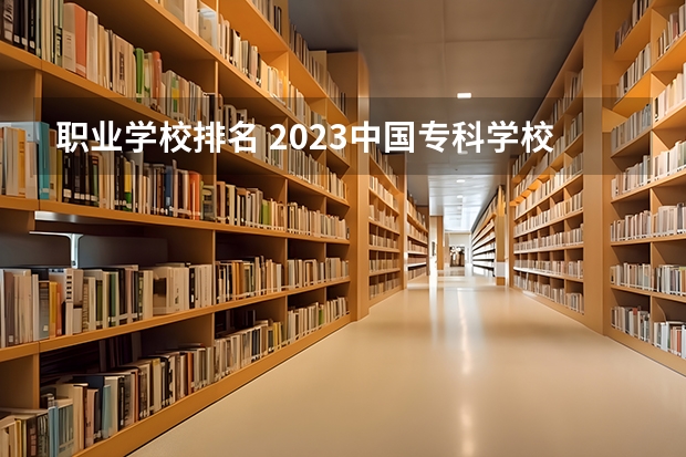 职业学校排名 2023中国专科学校排行榜