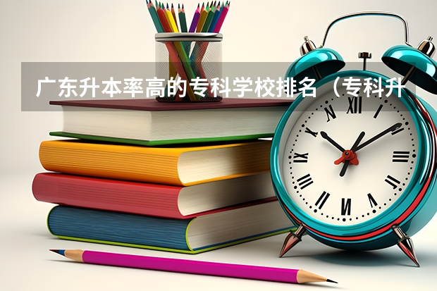 广东升本率高的专科学校排名（专科升本科的大学排名）