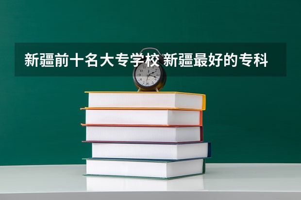 新疆前十名大专学校 新疆最好的专科学校