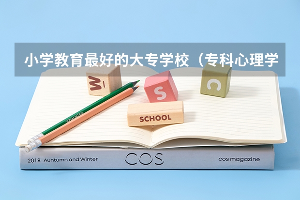 小学教育最好的大专学校（专科心理学专业学校的排名有木有）