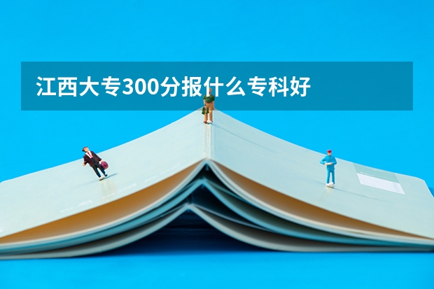 江西大专300分报什么专科好