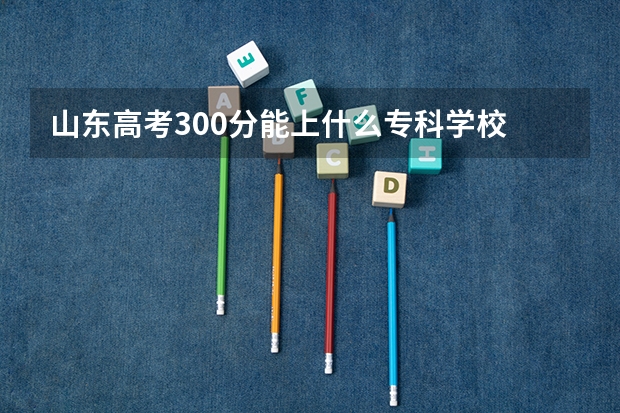 山东高考300分能上什么专科学校