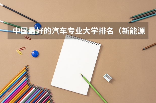 中国最好的汽车专业大学排名（新能源汽车技术专业学校排名）