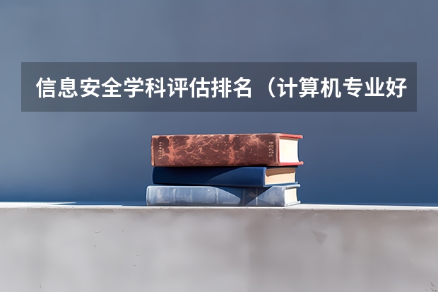 信息安全学科评估排名（计算机专业好的大专学校排名）