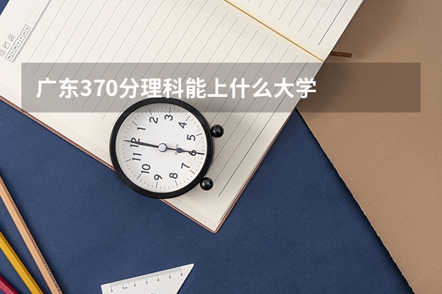 广东370分理科能上什么大学