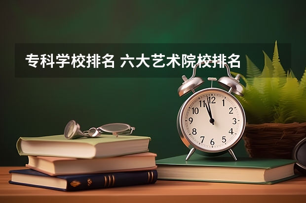 专科学校排名 六大艺术院校排名