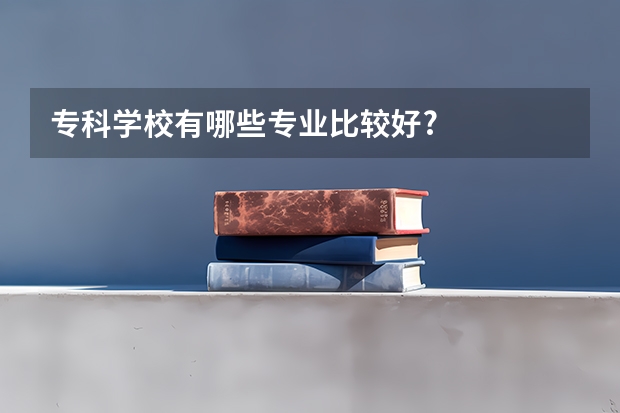 专科学校有哪些专业比较好?