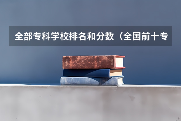 全部专科学校排名和分数（全国前十专科学校排名）