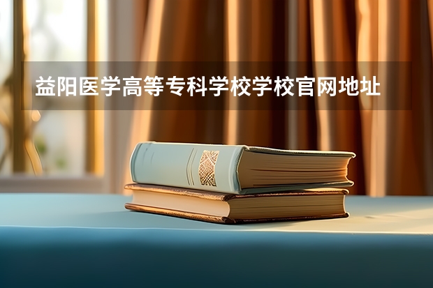 益阳医学高等专科学校学校官网地址 益阳医学高等专科学校介绍