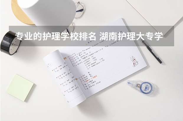 专业的护理学校排名 湖南护理大专学校排名及分数线