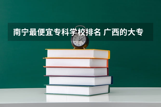 南宁最便宜专科学校排名 广西的大专排名