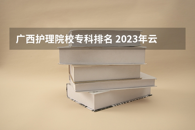 广西护理院校专科排名 2023年云南护理学专业专升本有几个院校可选择？