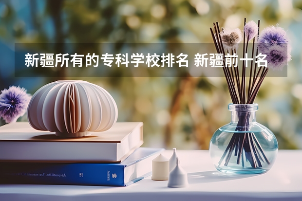 新疆所有的专科学校排名 新疆前十名大专学校