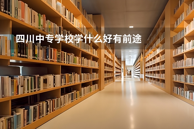 四川中专学校学什么好有前途