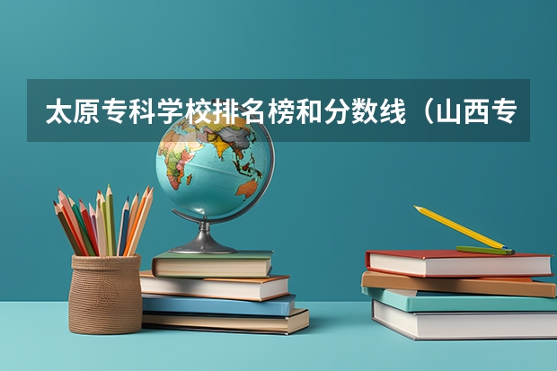 太原专科学校排名榜和分数线（山西专科录取分数线排名）