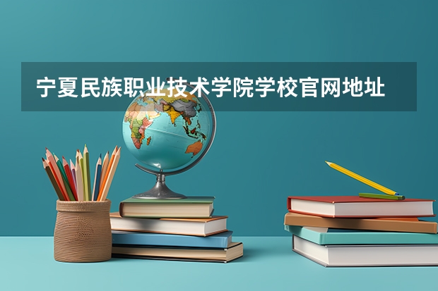 宁夏民族职业技术学院学校官网地址 宁夏民族职业技术学院介绍