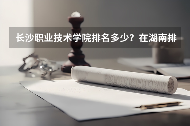 长沙职业技术学院排名多少？在湖南排第几位？怎么样好不好？