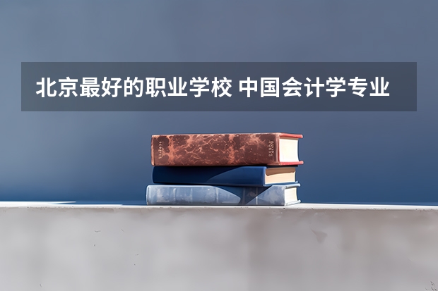 北京最好的职业学校 中国会计学专业大学排名