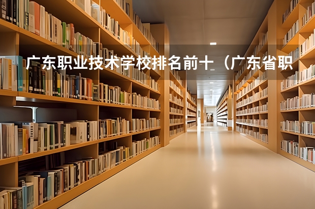 广东职业技术学校排名前十（广东省职业技术学院排名前十）