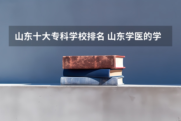 山东十大专科学校排名 山东学医的学校排名前十名