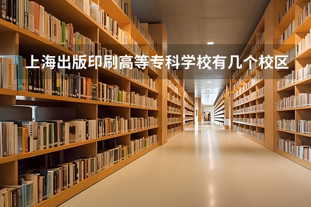 上海出版印刷高等专科学校有几个校区及各个校区的介绍 上海专科学校排名