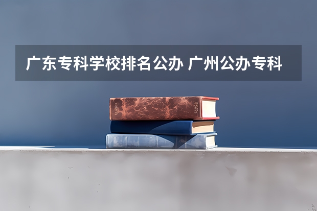 广东专科学校排名公办 广州公办专科院校排名