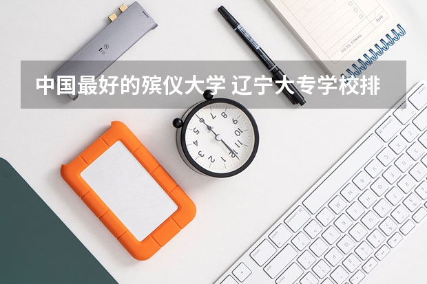 中国最好的殡仪大学 辽宁大专学校排行榜