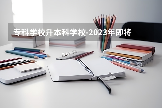 专科学校升本科学校-2023年即将升为本科的学校有哪些？