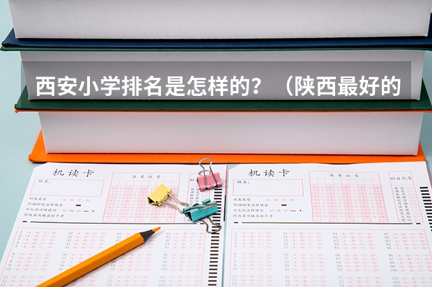 西安小学排名是怎样的？（陕西最好的公办专科学校排名）