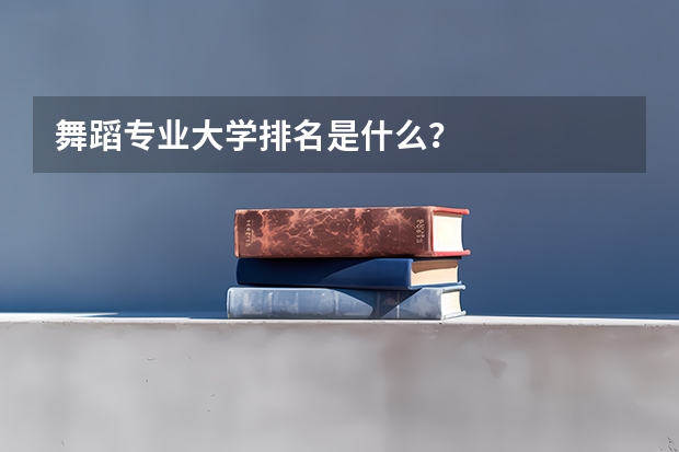 舞蹈专业大学排名是什么？