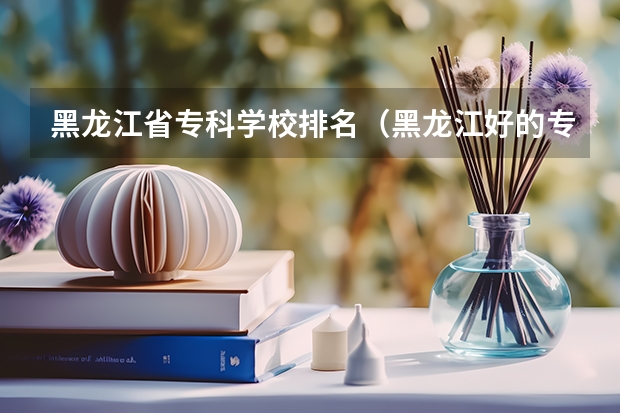 黑龙江省专科学校排名（黑龙江好的专科院校）