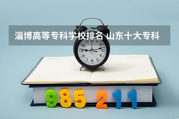 淄博高等专科学校排名 山东十大专科学校排名