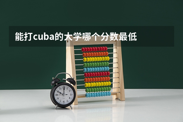 能打cuba的大学哪个分数最低