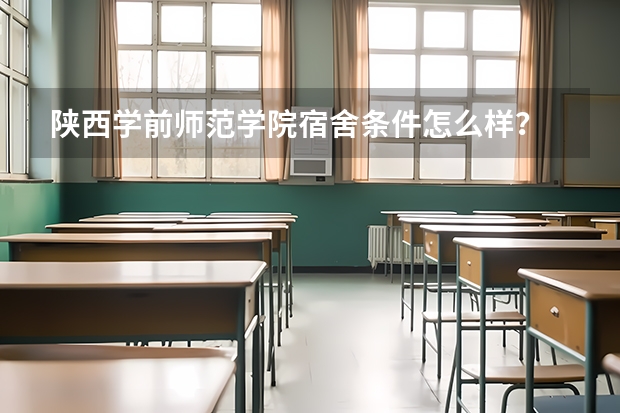 陕西学前师范学院宿舍条件怎么样？