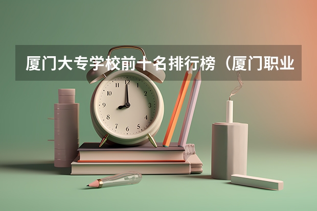 厦门大专学校前十名排行榜（厦门职业技术学校排名）